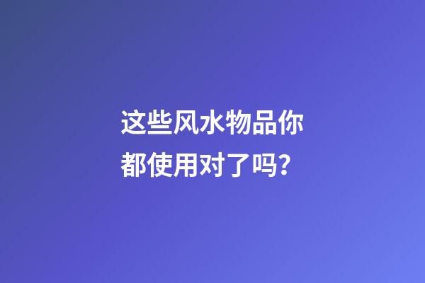 这些风水物品你都使用对了吗？