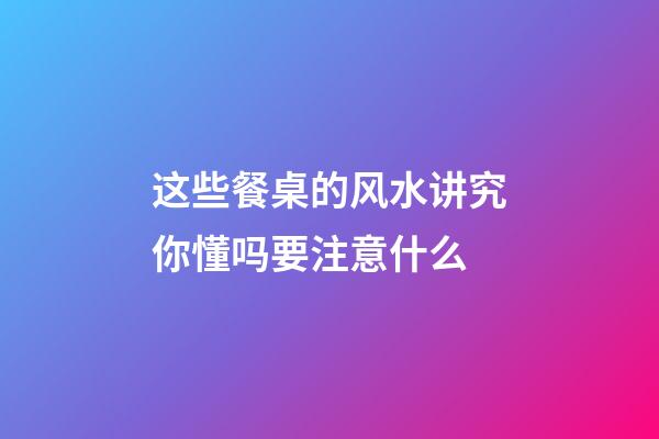 这些餐桌的风水讲究你懂吗要注意什么