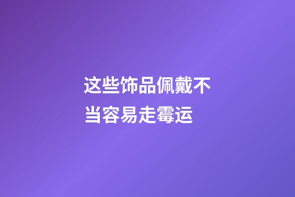这些饰品佩戴不当容易走霉运