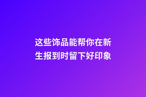这些饰品能帮你在新生报到时留下好印象