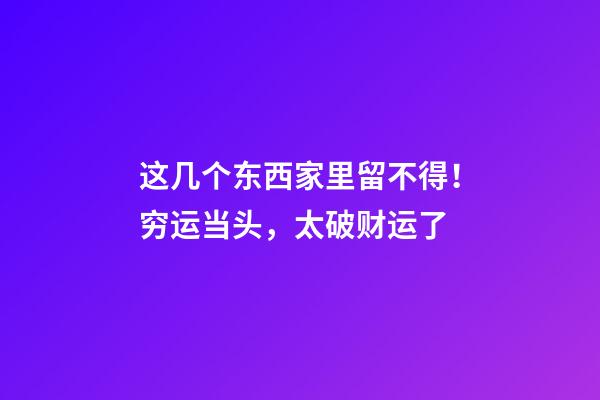这几个东西家里留不得！穷运当头，太破财运了