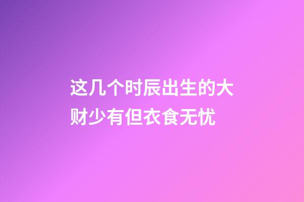 这几个时辰出生的大财少有但衣食无忧