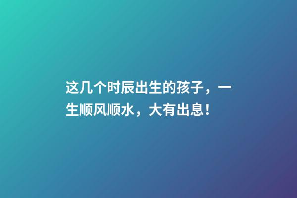 这几个时辰出生的孩子，一生顺风顺水，大有出息！
