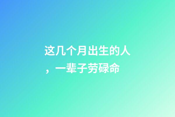这几个月出生的人，一辈子劳碌命