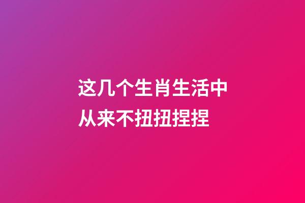 这几个生肖生活中从来不扭扭捏捏