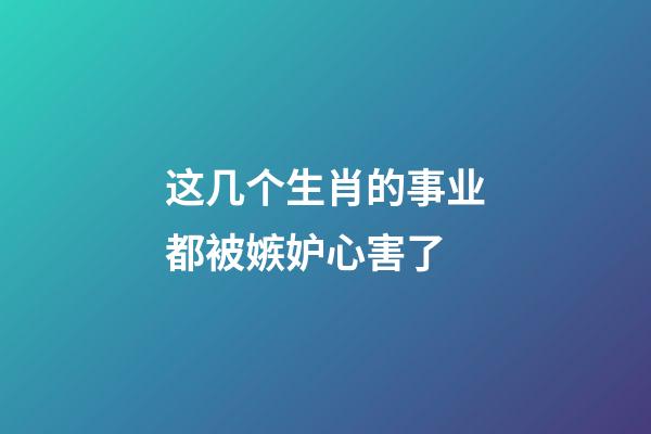 这几个生肖的事业都被嫉妒心害了