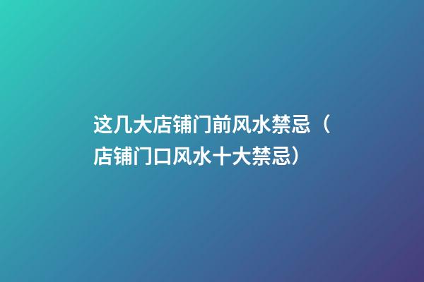 这几大店铺门前风水禁忌（店铺门口风水十大禁忌）