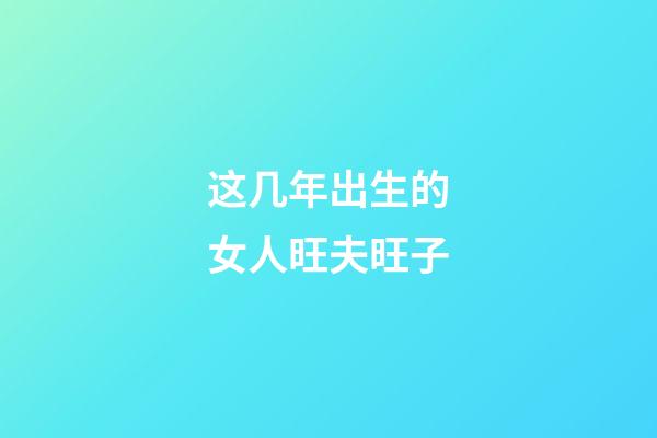 这几年出生的女人旺夫旺子