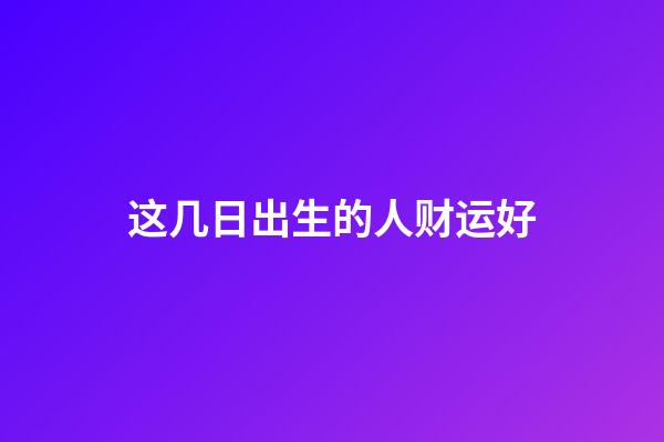 这几日出生的人财运好