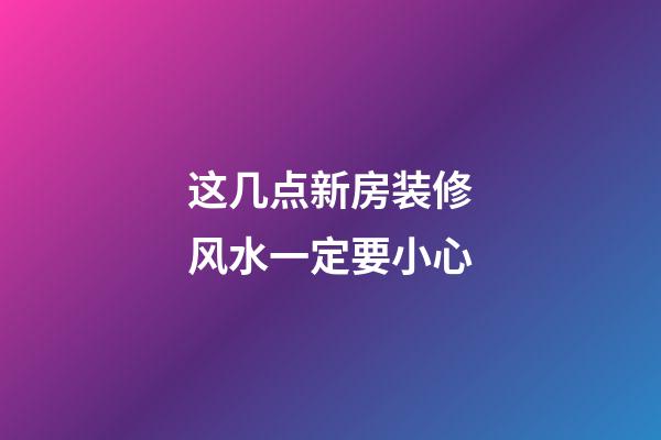 这几点新房装修风水一定要小心