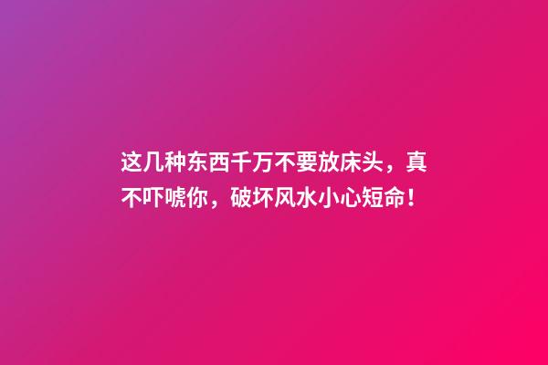 这几种东西千万不要放床头，真不吓唬你，破坏风水小心短命！