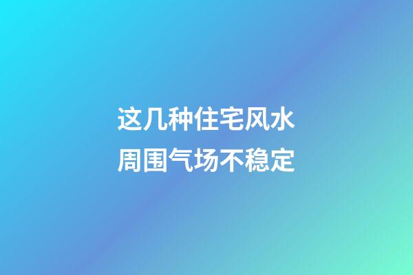 这几种住宅风水周围气场不稳定