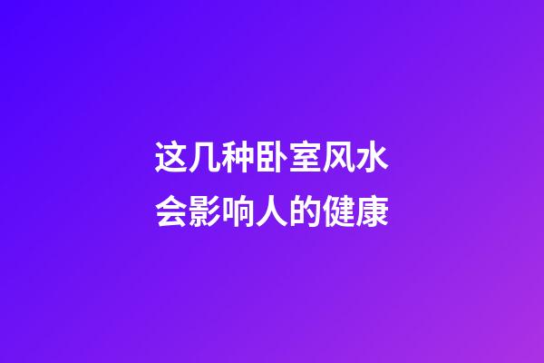 这几种卧室风水会影响人的健康