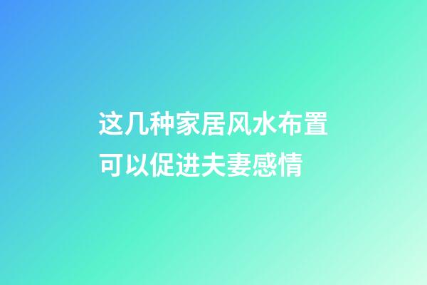 这几种家居风水布置可以促进夫妻感情