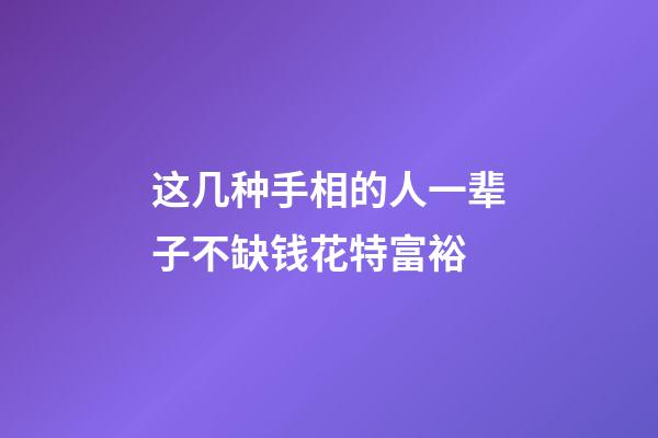 这几种手相的人一辈子不缺钱花特富裕