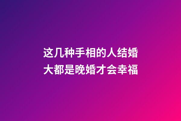 这几种手相的人结婚大都是晚婚才会幸福
