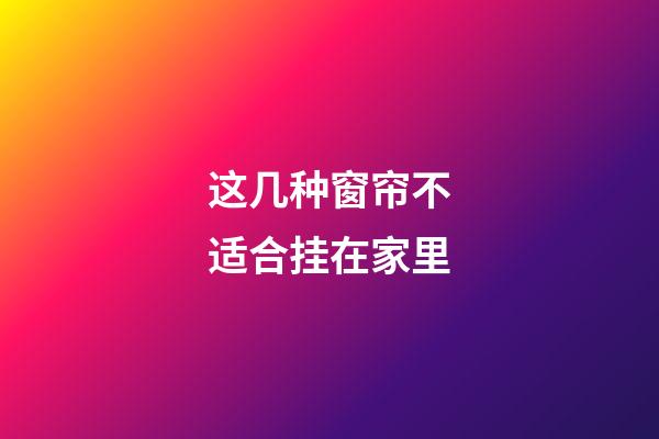 这几种窗帘不适合挂在家里