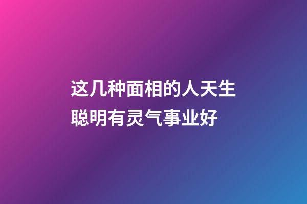 这几种面相的人天生聪明有灵气事业好