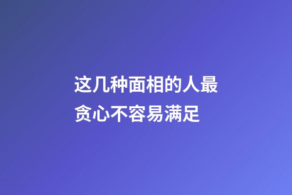 这几种面相的人最贪心不容易满足