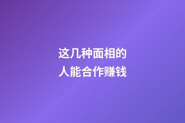 这几种面相的人能合作赚钱