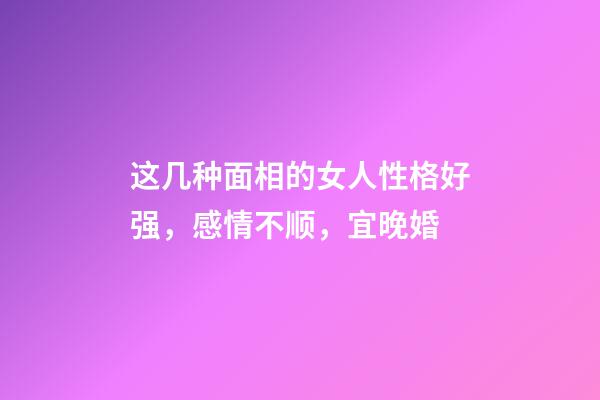 这几种面相的女人性格好强，感情不顺，宜晚婚