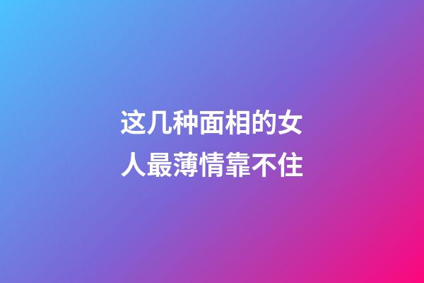 这几种面相的女人最薄情靠不住