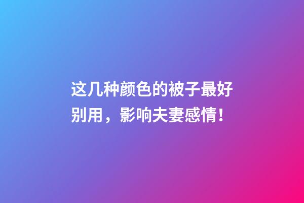 这几种颜色的被子最好别用，影响夫妻感情！