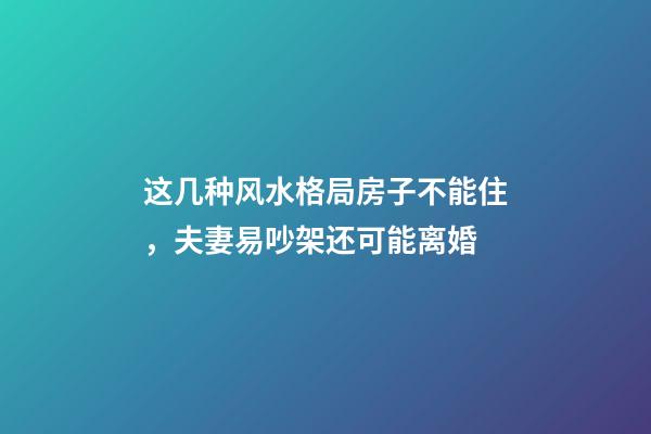 这几种风水格局房子不能住，夫妻易吵架还可能离婚