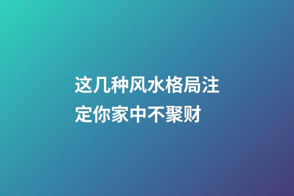 这几种风水格局注定你家中不聚财