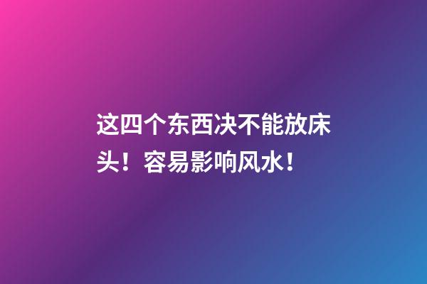 这四个东西决不能放床头！容易影响风水！
