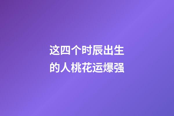 这四个时辰出生的人桃花运爆强
