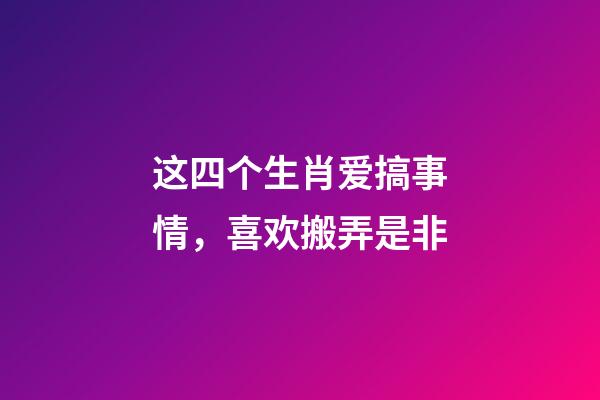 这四个生肖爱搞事情，喜欢搬弄是非