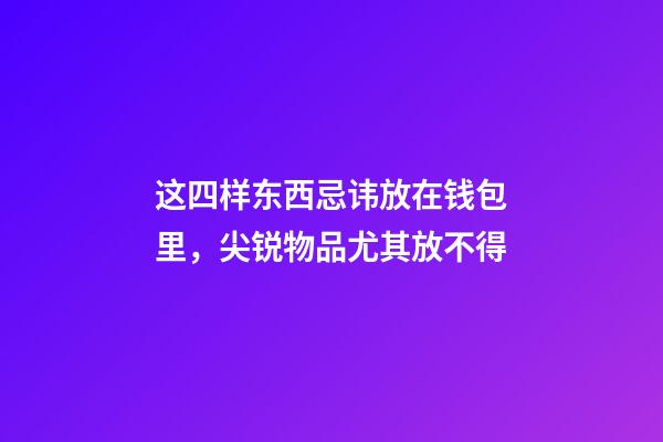 这四样东西忌讳放在钱包里，尖锐物品尤其放不得