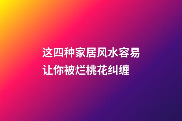 这四种家居风水容易让你被烂桃花纠缠