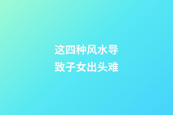 这四种风水导致子女出头难