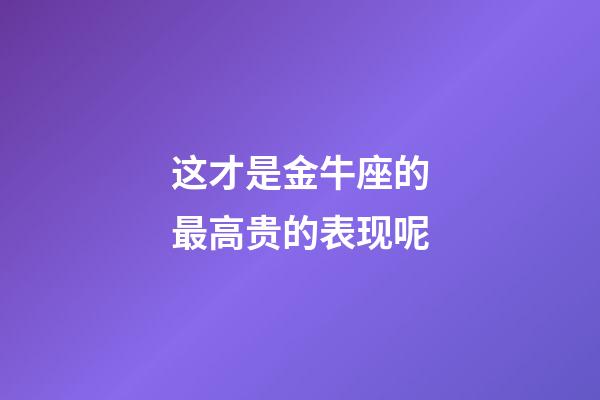 这才是金牛座的最高贵的表现呢-第1张-星座运势-玄机派