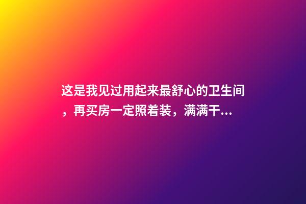 这是我见过用起来最舒心的卫生间，再买房一定照着装，满满干货