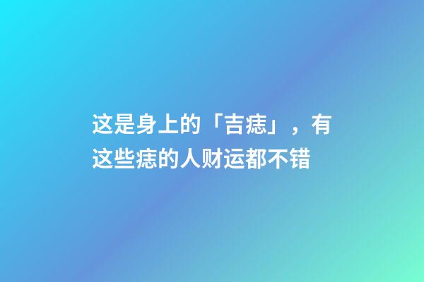 这是身上的「吉痣」，有这些痣的人财运都不错