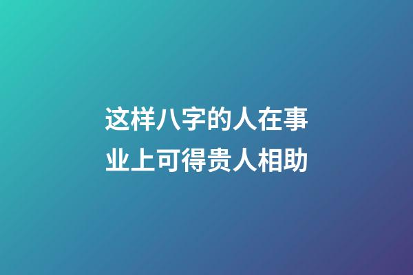 这样八字的人在事业上可得贵人相助