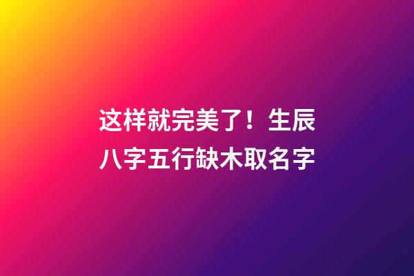 这样就完美了！生辰八字五行缺木取名字