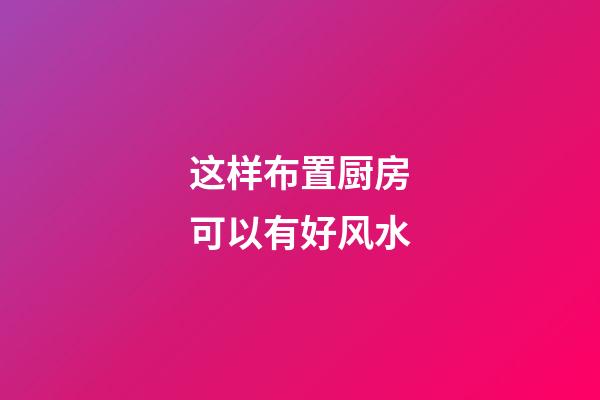 这样布置厨房可以有好风水