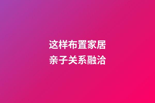 这样布置家居亲子关系融洽