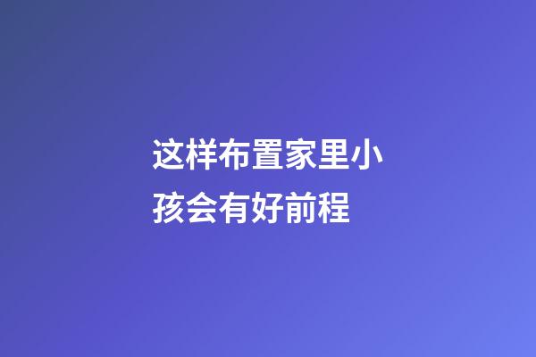 这样布置家里小孩会有好前程