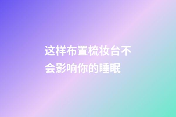 这样布置梳妆台不会影响你的睡眠