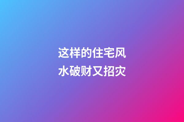 这样的住宅风水破财又招灾