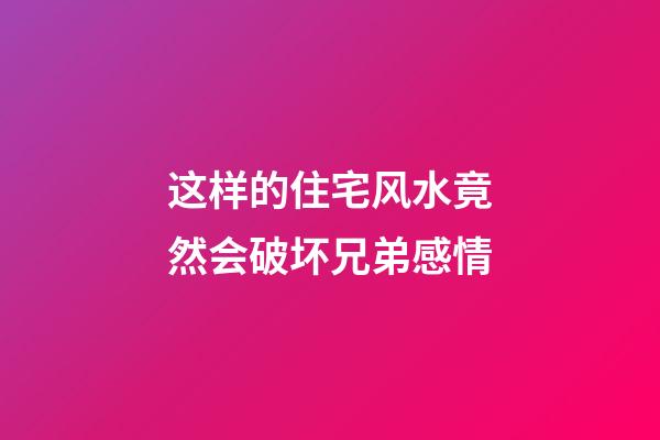 这样的住宅风水竟然会破坏兄弟感情