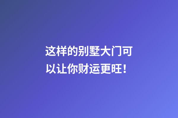 这样的别墅大门可以让你财运更旺！
