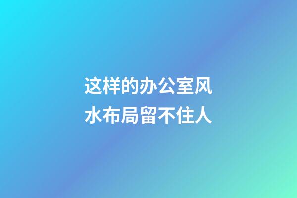 这样的办公室风水布局留不住人