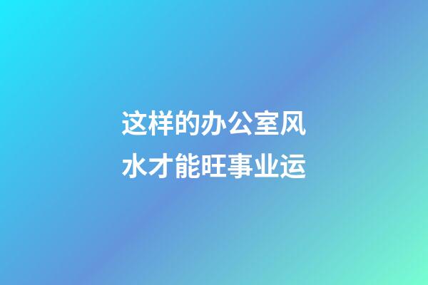 这样的办公室风水才能旺事业运