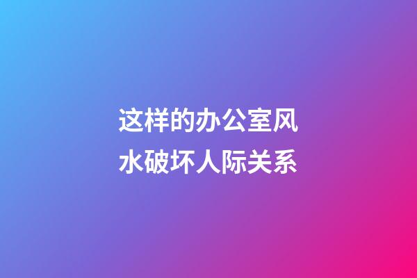 这样的办公室风水破坏人际关系